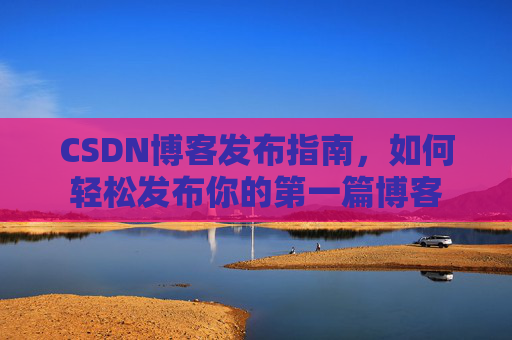 CSDN博客发布指南，如何轻松发布你的第一篇博客
